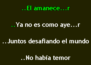 ..El amanece...r
..Ya no es como aye...r
..Juntos desafiando el mundo

..No habia temor