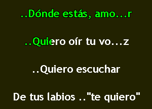 ..ande estas, amo...r
..Quiero oir tu vo...z

..Quiero escuchar

De tus labios ..te quiero