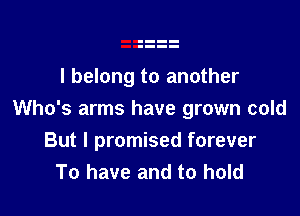 I belong to another

Who's arms have grown cold
But I promised forever
To have and to hold