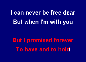 I can never be free dear
But when I'm with you