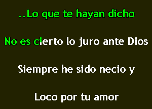 ..Lo que te hayan dicho
No es cierto lo juro ante Dios
Siempre he sido necio y

Loco por tu amor