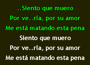 ..Siento que muero
Por ve. .rla, por su amor
Me esta matando esta pena
Siento que muero
Por ve. .rla, por su amor
Me esta matando esta pena