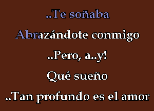 ..Te soflaba
Abrazeindote conmigo
Pero, a..y!

Qm suefto

..Tan profundo es el amor