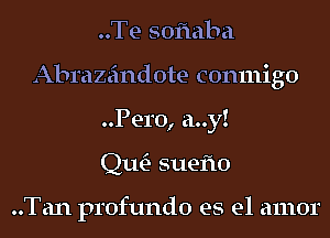 ..Te soflaba
Abrazeindote conmigo
Pero, a..y!

Qm suefto

..Tan profundo es el amor