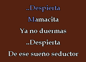 ..Despie1'ta
Mamacita

Ya no duermas

Despierta

De ese suefm seductor