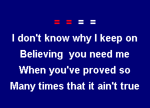 I don't know why I keep on
Believing you need me

When you've proved so
Many times that it ain't true