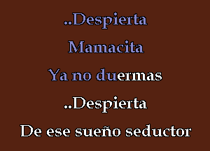 ..Despie1'ta
Mamacita

Ya no duermas

Despierta

De ese suefm seductor