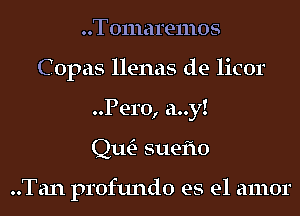 Tomaremos
Copas llenas de licor
Pero, a..y!

Qm suefto

..Tan profundo es el amor