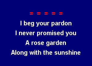 I beg your pardon

I never promised you

A rose garden
Along with the sunshine