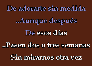 De adoratte sin medida
..Aunque desptws
De esos dias
..Pasen dos 0 tres semanas

Sin miraxnos otra vez