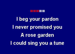 I beg your pardon

I never promised you

A rose garden
I could sing you a tune