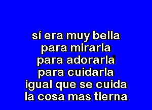 si era muy bella
para mirarla
para adorarla
para cuidarla
igual que se cuida

la cosa mas tierna l