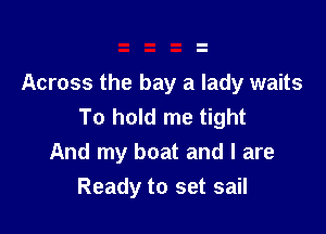 Across the bay a lady waits
To hold me tight

And my boat and I are
Ready to set sail