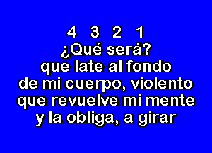 4 3 2 1
aQue'z sera?
que late al fondo
de mi cuerpo, Violento
que revuelve mi mente
y la obliga, a girar