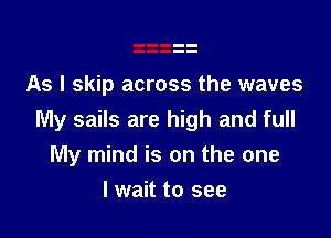 As I skip across the waves

My sails are high and full
My mind is on the one

lwait to see