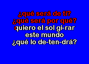 quiero el sol gi-rar

este mundo
g,qU( lo de-ten-dra?