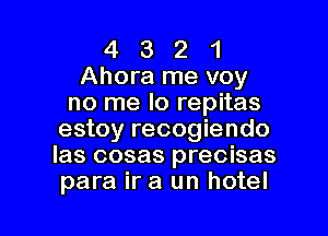 4 3 2 1
Ahora me voy
no me lo repitas
estoy recogiendo
Ias cosas precisas
ara ir a un hotel

4