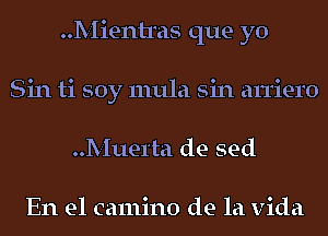 Mientras que yo
Sin ti soy mula sin an'iero
Muerta de sed

En el camino de la Vida