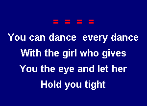 You can dance every dance

With the girl who gives
You the eye and let her
Hold you tight