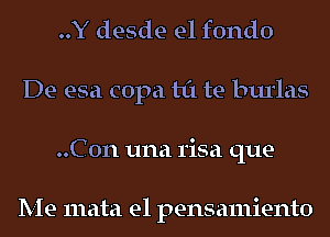 ..Y desde el fondo
De esa copa til te burlas
..C0n una risa que-

Me mata e1 pensamiento