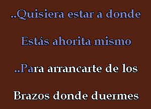 ..Quisiera estar a donde-
Esteis ahorita mismo
..Para arrancaxte de los

Brazos donde duermes