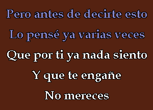 Pero antes de deciIte esto

L0 penStE- ya varias veces

Que por ti ya nada siento
Y que te engafle

N0 mereces