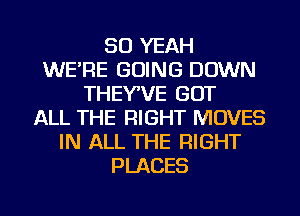 SO YEAH
WE'RE GOING DOWN
THEYWE GOT
ALL THE RIGHT MOVES
IN ALL THE RIGHT
PLACES