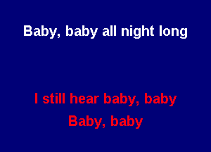 Baby, baby all night long