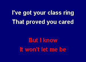I've got your class ring
That proved you cared