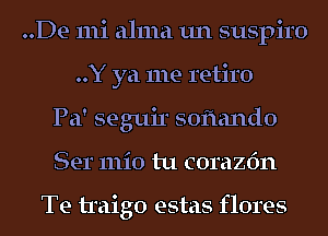 ..De mi alma un suspiro
..Y ya me retiro
Pa' seguir soflando
Ser 111i0 tu corazfm

Te traigo estas flores