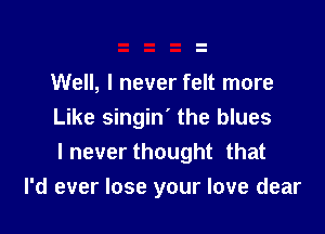 Well, I never felt more

Like singin' the blues
I never thought that

I'd ever lose your love dear