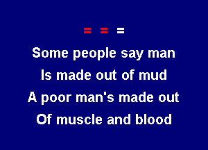 Some people say man

Is made out of mud
A poor man's made out
Of muscle and blood