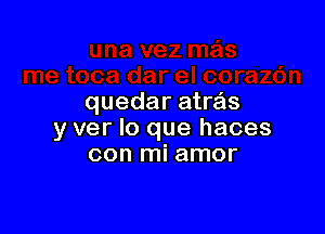 quedar atras

y ver lo que haces
con mi amor