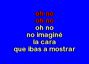 oh no

no imagint-E
Ia cara
que ibas a mostrar