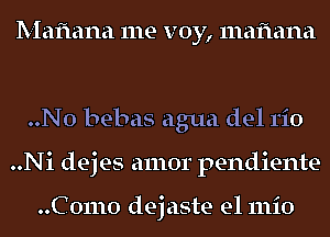 Mafmna me voy, mafiana

..No bebas agua del 1'i0
..Ni dejes amor pendiente

..Como dejaste e1 111i0