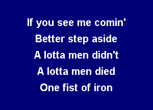 If you see me comin'

Better step aside

A Iotta men didn't
A lotta men died
One fist of iron