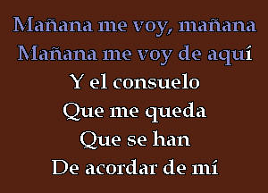 Mafmna me voy, mafiana
Mafmna me voy de aqui
Y e1 consuelo
Que me queda
Que se han
De acordar de mi