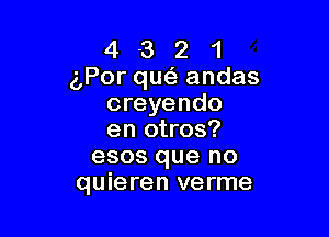 4 -3 2 1
gPor qm andas
creyendo

en otros?
esos que no
quieren verme