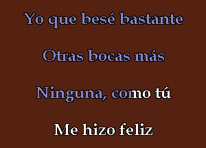 Y0 que beaw bastante
Otras bocas mas

Ninguna, como til

Me hizo feliz l