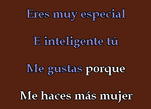 Eres 1nuy especial
E inteligente til
Me gustas porque-

Me haces mas 111uj er