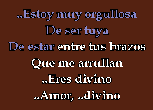 ..Est0y 1nuy orgullosa
De ser tuya
De estar entre tus brazos
Que me anullan
Eres divino
..A1110r, ..divin0