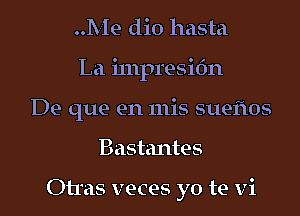 Me dio hasta
La i111presi6n
De que en 111is sueflos
Bastantes

Otras veces yo te vi