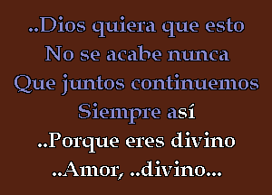 ..Dios quiera que esto
No se acabe nunca
Que juntos continuemos
Siempre asi
..P0rque eres divino
..A1110r, ..divin0...