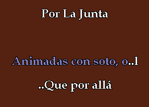 Por La Jtmta

Animadas con soto, 0..l

..Que por allei