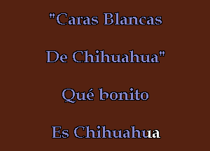 Cams Blancas

De Chihuahua

quit bonito

Es C hihuahua
