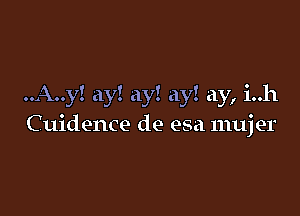 ..A..y! ay! ay! ay! ay, i..h

C uidence de esa mujer