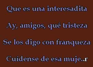 Que es una interesadita
Ay, amigos, qu- tristeza
Se los digo con franqueza

Cuidense de esa muje..r