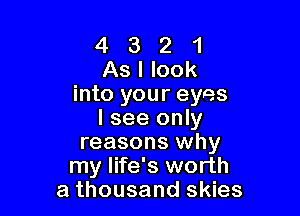 4 3 2 1
As I look
into your eyes

I see only
reasons why
my life's worth
a thousand skies