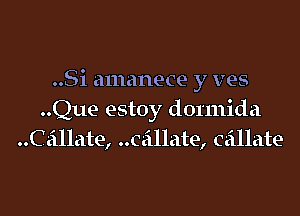 ..Si amanece y ves

..Que estoy donnida
Caillate, Callate, caillate