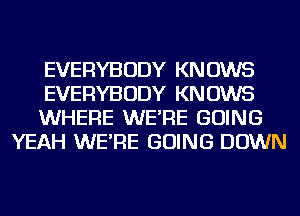 EVERYBODY KNOWS

EVERYBODY KNOWS

WHERE WE'RE GOING
YEAH WE'RE GOING DOWN